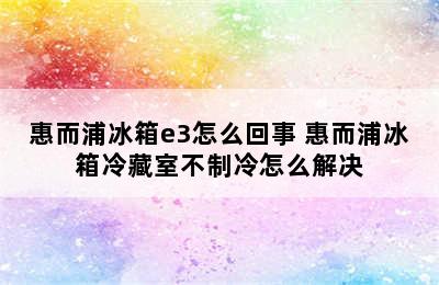 惠而浦冰箱e3怎么回事 惠而浦冰箱冷藏室不制冷怎么解决